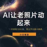 (11926期)让老照片动起来,一天变现1000+,各平台最火赛道,看完就会