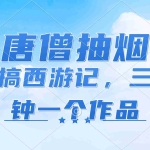 (11912期)唐僧抽烟,恶搞西游记,各平台风口赛道,三分钟一条作品,日入1000+