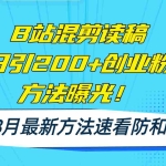 (11975期)B站混剪读稿日引200+创业粉方法4.0曝光,24年8月最新方法Ai一键操作 速…