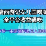 (11985期)恶搞西游记女儿国喝咖啡 全平台收益通吃 2分钟一条原创作品日入1000+