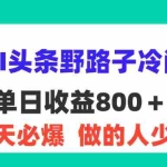 (11983期)最新AI头条野路子冷门赛道,单日800+ 隔天必爆,适合小白