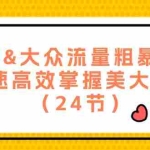 (12044期)美团&大众流量粗暴玩法,迅速高效掌握美大秘诀(24节)