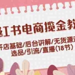 (12063期)小红书电商揽金教程:开店基础/后台讲解/无货源对接/选品/引流/直播(18节)