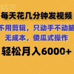 (12119期)每天花几分钟发视频 无需剪辑 动手不动脑 无成本 傻瓜式操作 轻松月入6…