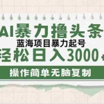 (12122期)最新玩法AI暴力撸头条,零基础也可轻松日入3000+,当天起号,第二天见…