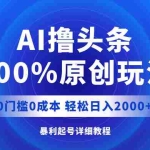 (12174期)AI撸头条,100%原创玩法,0成本0门槛,轻松日入2000+