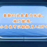 (12208期)最新AI头条暴力玩法,做了就有,小白也可以轻松月入3万+
