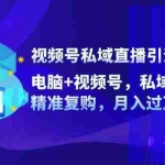 (12249期)视频号私域直播引流带货:电脑+视频号,私域变现,精准复购,月入过万…