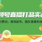 (12262期)视频号直播打品实战课:微 豆 付 费 流,高效起号,团队搭建到流量变现