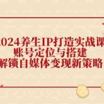 (12259期)2024养生IP打造实战课:账号定位与搭建,解锁自媒体变现新策略