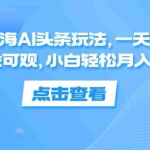 (12257期)最火蓝海AI头条玩法,一天10分钟,收益可观,小白轻松月入3万+