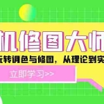 (12288期)手机 修图大师课:零基础玩转调色与修图,从理论到实战全解锁