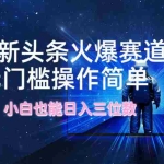 (12300期)最新头条火爆赛道,无门槛操作简单,小白也能日入三位数