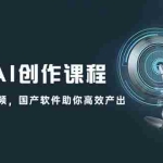 (12337期)一站式AI创作课程:图片、文案、视频,国产软件助你高效产出