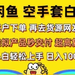 (12334期)闲鱼空手套白狼 客户下单 再去货源网发货 秒交付 高复购 轻松上手 日入…