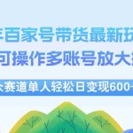 (12405期)24年百家号视频带货最新玩法,单人可操作多账号放大操作,单人轻松日变…