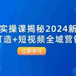 （12424期）千川实操课揭秘2024新打法：爆品打造+短视频全域营销实战