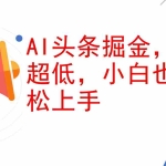 (12419期)AI头条掘金,门槛超低,小白也能轻松上手,简简单单日入1000+