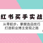 (12508期)小 红 书 买手实战课:从零起步,掌握选品技巧,打造职业博主变现之路