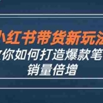 (12535期)小红书带货新玩法【9月课程】教你如何打造爆款笔记,销量倍增(无水印)