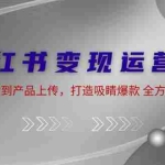 (12520期)小红书变现运营课:从店铺开设到产品上传,打造吸睛爆款 全方位提升收入
