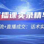 (12519期)直播课实录精华:短视频引流+直播成交:话术实战训练营