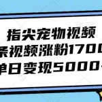 (12549期)指尖宠物视频,1条视频涨粉1700,单日变现5000+
