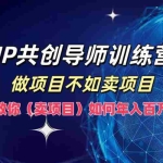 (12629期)IP共创导师训练营,做项目不如卖项目,教你(卖项目)如何实现年入百万