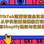 (12622期)TikTok运营变现全攻略:从手机设置到爆款打造,再到Shopify建站与收益提取