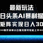(12678期)最新今日头条AI暴利掘金玩法,轻松矩阵日入3000+