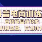 (12676期)抖音电商训练营:直播操盘新技能,精准对接流量,高效转化变现