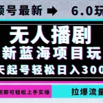 （12737期）视频号最新6.0玩法，无人播剧，轻松日入3000+，最新蓝海项目，拉爆流量…
