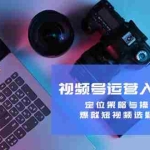 (12725期)视频号运营入门与提升:定位策略与操作技巧,爆款短视频选题与拍摄