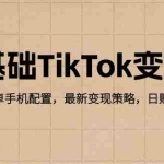 (12723期)零基础TikTok变现课:苹果/安卓手机配置,最新变现策略,日赚500+技巧