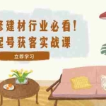 (12754期)装修-建材行业必看!起号获客实战课:精准定位+爆款视频+高效运营