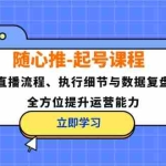 （12801期）随心推-起号课程：直播流程、执行细节与数据复盘，全方位提升运营能力