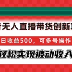 (12853期)抖音无人直播带货创新项目,日收益500,可多号操作,轻松实现被动收入