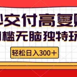 (12839期)零门槛无脑独特玩法 轻松日入300+秒交付高复购   矩阵无上限