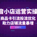 (12834期)抖音小店运营实操课:商品卡引流投流优化,助力店铺流量暴增