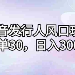 (12874期)抖音发行人风口玩法,一单30,日入3000+