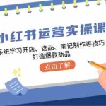 (12884期)小红书运营实操课,系统学习开店、选品、笔记制作等技巧,打造爆款商品