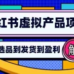 (12937期)小红书虚拟产品店铺运营指南:从选品到自动发货,轻松实现日躺赚几百