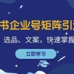 (12944期)小红书企业号矩阵引流课,涵盖运营、选品、文案,快速掌握卖货技巧