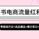 (13026期)小红书电商流量红利课程:零基础开店+选品爆品+爆文笔记+卖货指南