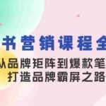 (13017期)小红书营销课程全解析,从品牌矩阵到爆款笔记,打造品牌霸屏之路