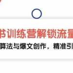 (13016期)小红书训练营解锁流量密码,掌握推荐算法与爆文创作,精准引流不再难