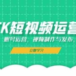（13082期）TK短视频运营：网络搭建、账号运营、视频制作与发布、变现策略