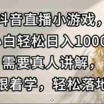 (13075期)抖音直播小游戏,小白轻松日入1000+需要真人讲解,跟着学,轻松落地