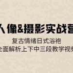 （13095期）人像&摄影实战营：复古情绪日式浴袍，全面解析上下中三段教学视频