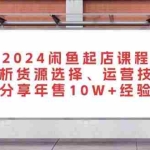(13267期)2024闲鱼起店课程:解析货源选择、运营技巧,分享年售10W+经验